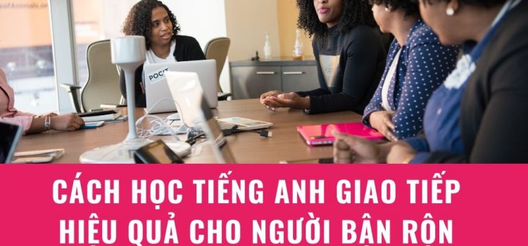 Cách học tiếng Anh giao tiếp hiệu quả cho người bận rộn Cách học tiếng Anh giao tiếp hiệu quả cho người bận rộn
