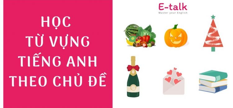 Học từ vựng tiếng Anh theo chủ đề – phương pháp tăng vốn từ vựng tiếng Anh hiệu quả Học từ vựng tiếng Anh theo chủ đề – phương pháp tăng vốn từ vựng tiếng Anh hiệu quả