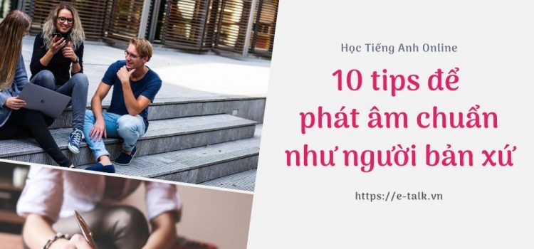 10 chiến thuật để học cách phát âm chuẩn như người bản xứ 10 chiến thuật để học cách phát âm chuẩn như người bản xứ