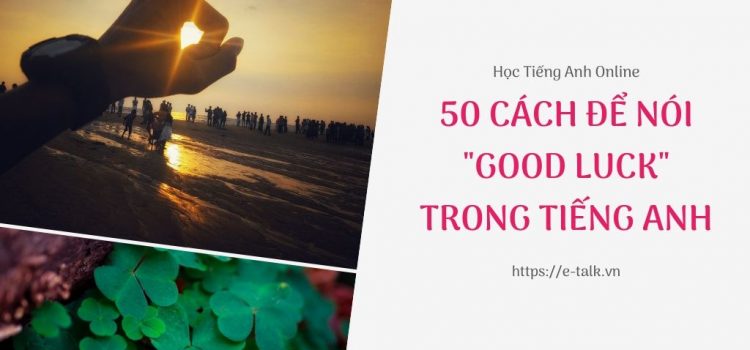 50 cách để nói chúc may mắn bằng tiếng Anh 50 cách để nói chúc may mắn bằng tiếng Anh