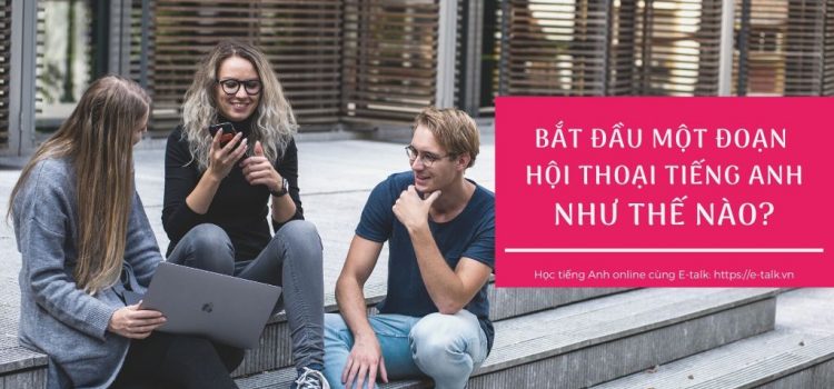 Bắt đầu một đoạn hội thoại tiếng Anh như thế nào? Bắt đầu một đoạn hội thoại tiếng Anh như thế nào?